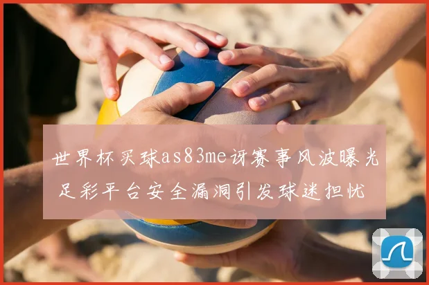 世界杯买球as83me讶赛事风波曝光 足彩平台安全漏洞引发球迷担忧