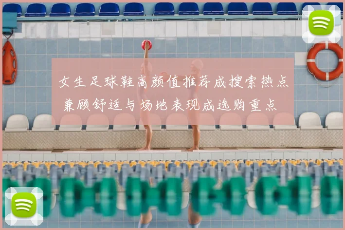 女生足球鞋高颜值推荐成搜索热点 兼顾舒适与场地表现成选购重点