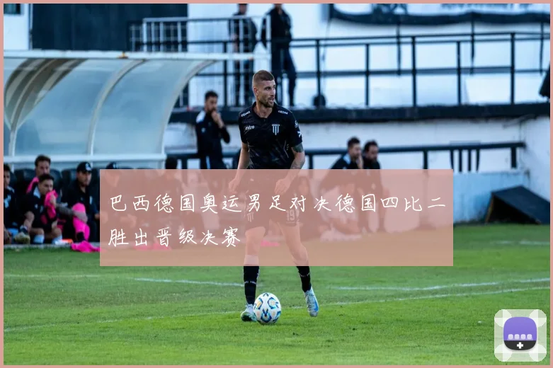 巴西德国奥运男足对决德国四比二胜出晋级决赛