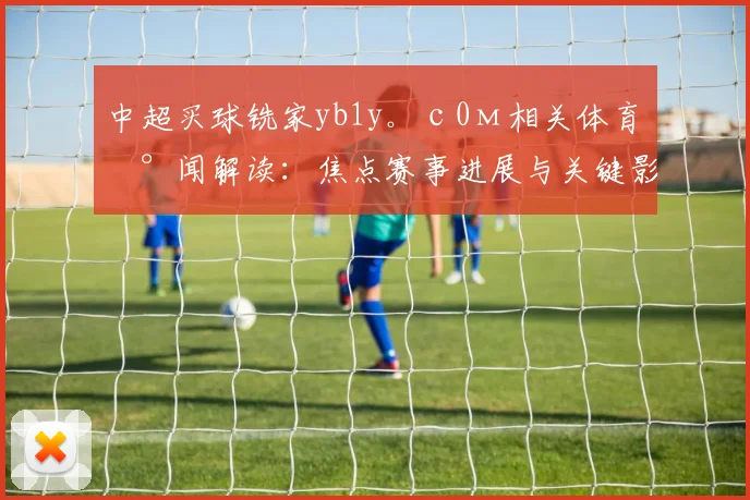 中超买球铣家yb1y。с0м相关体育新闻解读：焦点赛事进展与关键影响