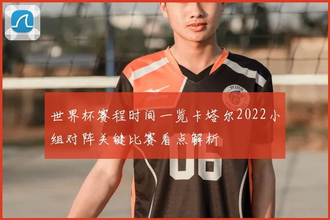 世界杯赛程时间一览卡塔尔2022小组对阵关键比赛看点解析