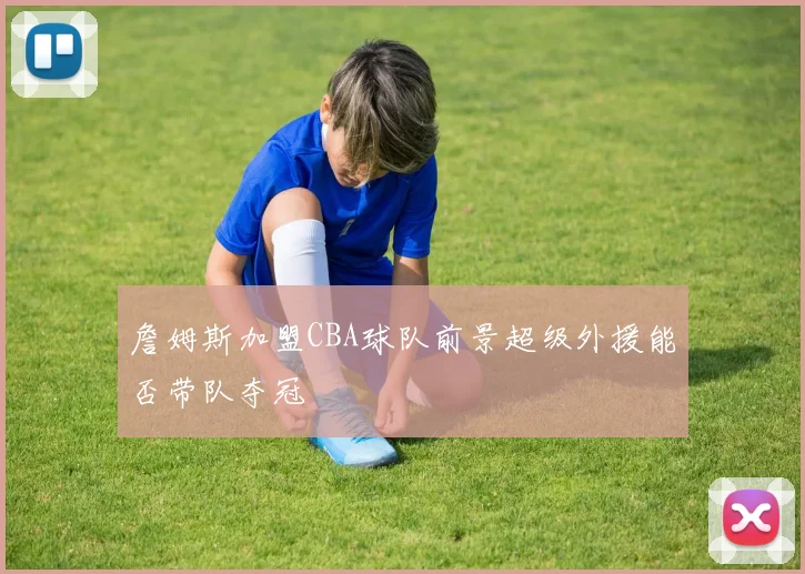 詹姆斯加盟CBA球队前景超级外援能否带队夺冠