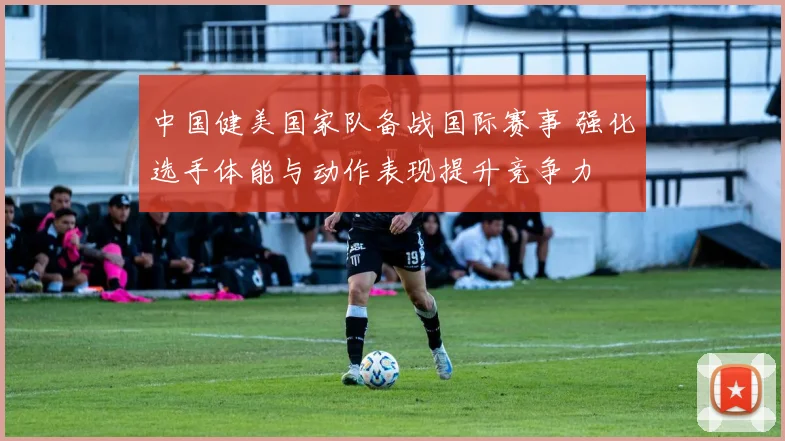 中国健美国家队备战国际赛事 强化选手体能与动作表现提升竞争力