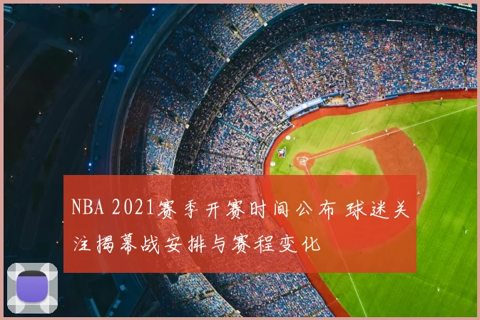 NBA 2021赛季开赛时间公布 球迷关注揭幕战安排与赛程变化
