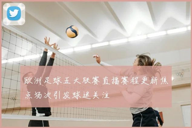 欧洲足球五大联赛直播赛程更新焦点场次引发球迷关注