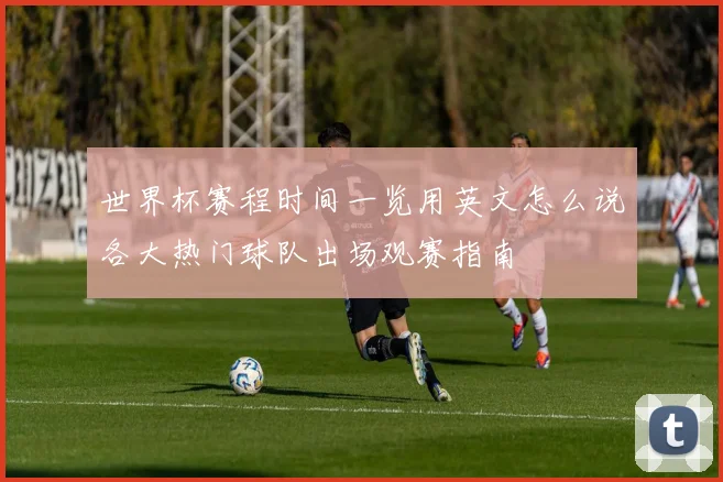 世界杯赛程时间一览用英文怎么说各大热门球队出场观赛指南