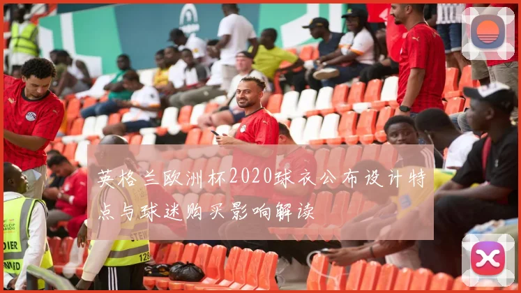 英格兰欧洲杯2020球衣公布设计特点与球迷购买影响解读