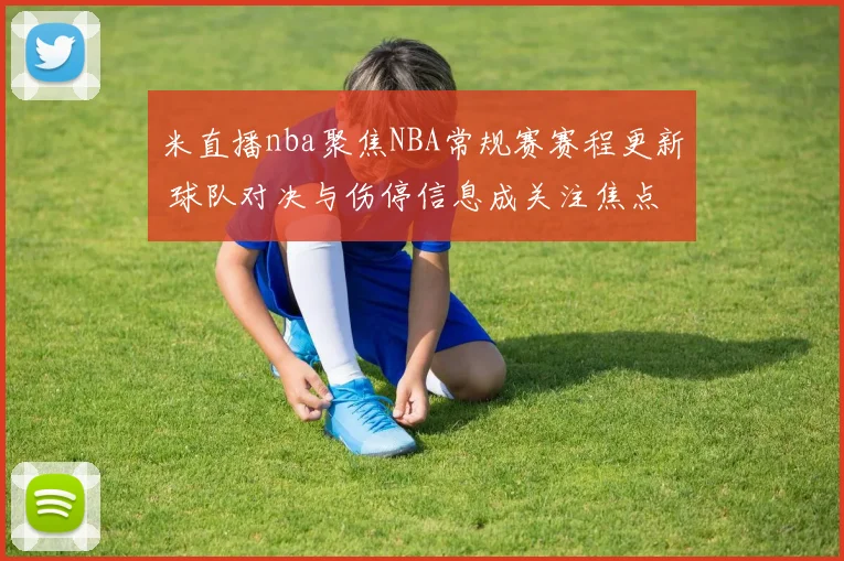 米直播nba聚焦NBA常规赛赛程更新 球队对决与伤停信息成关注焦点