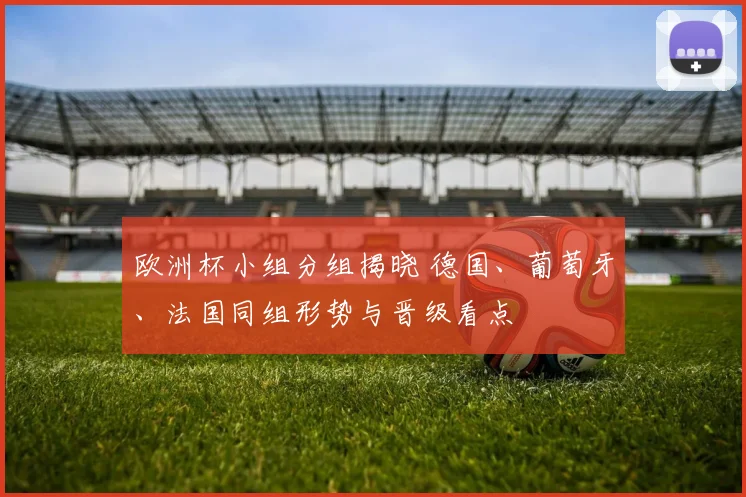 欧洲杯小组分组揭晓 德国、葡萄牙、法国同组形势与晋级看点