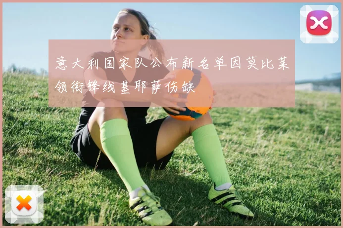 意大利国家队公布新名单因莫比莱领衔锋线基耶萨伤缺
