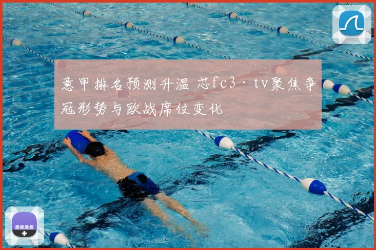 意甲排名预测升温 芯fc3·tv聚焦争冠形势与欧战席位变化