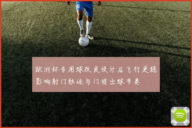 欧洲杯专用球改良设计后飞行更稳影响射门轨迹与门将出球节奏