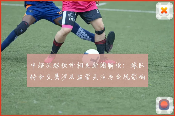 中超买球软件相关新闻解读：球队转会交易涉及监管关注与合规影响