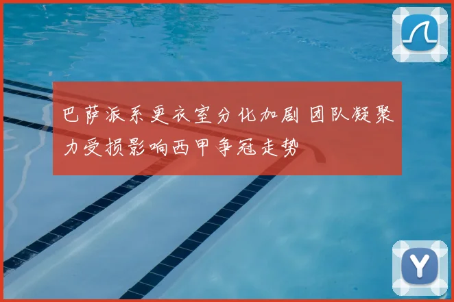 巴萨派系更衣室分化加剧 团队凝聚力受损影响西甲争冠走势