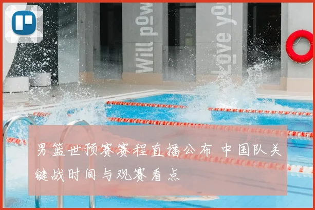 男篮世预赛赛程直播公布 中国队关键战时间与观赛看点