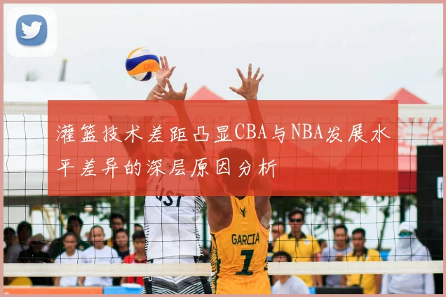 灌篮技术差距凸显CBA与NBA发展水平差异的深层原因分析