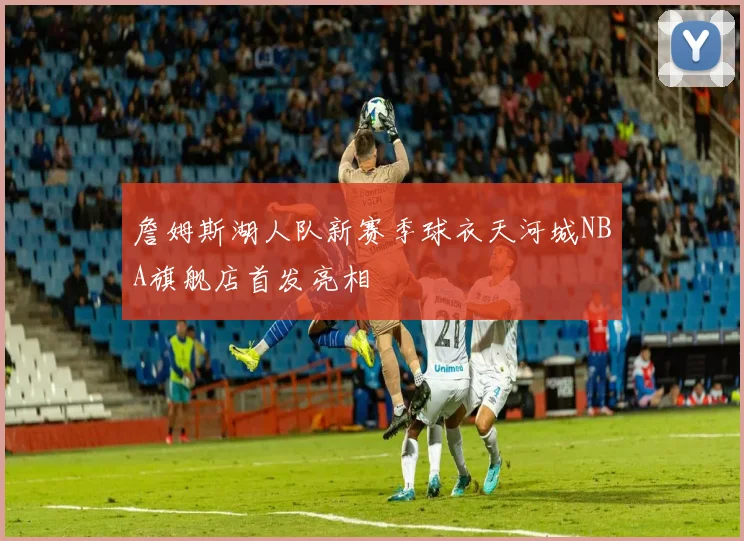 詹姆斯湖人队新赛季球衣天河城NBA旗舰店首发亮相