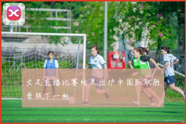 女足直播比赛结果出炉中国队取胜晋级下一轮
