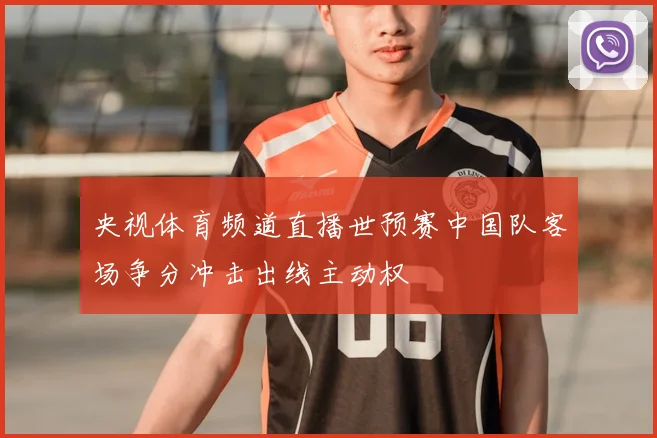 央视体育频道直播世预赛中国队客场争分冲击出线主动权