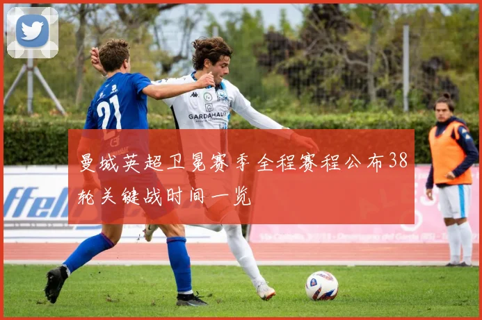 曼城英超卫冕赛季全程赛程公布38轮关键战时间一览