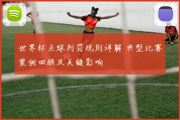 世界杯点球判罚规则详解 典型比赛案例回顾及关键影响
