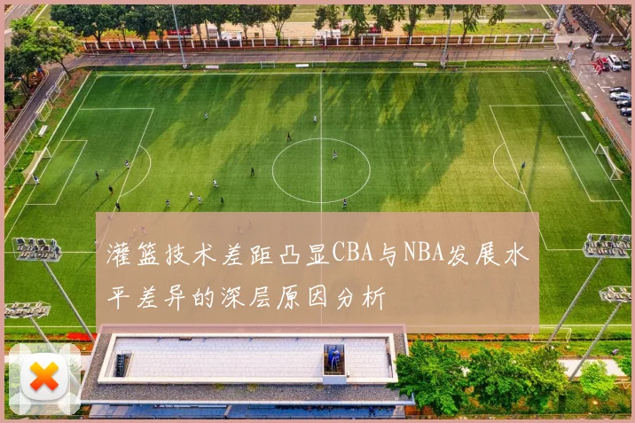 灌篮技术差距凸显CBA与NBA发展水平差异的深层原因分析