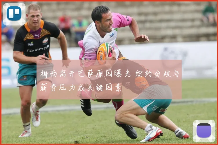 梅西离开巴萨原因曝光 续约分歧与薪资压力成关键因素