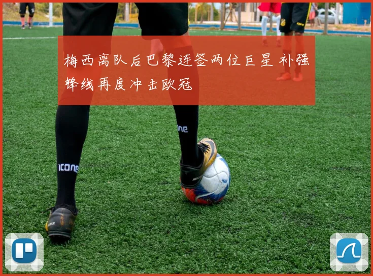 梅西离队后巴黎连签两位巨星 补强锋线再度冲击欧冠