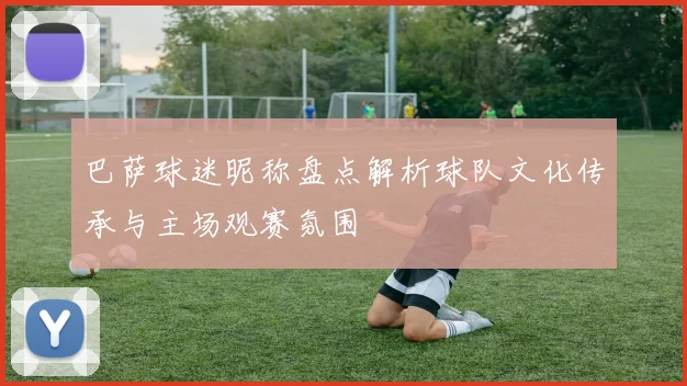 巴萨球迷昵称盘点解析球队文化传承与主场观赛氛围