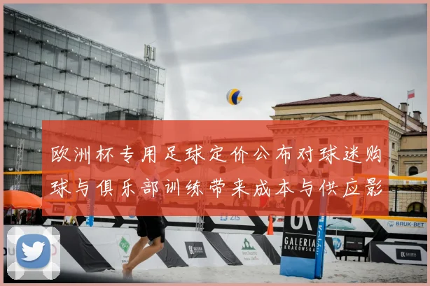 欧洲杯专用足球定价公布对球迷购球与俱乐部训练带来成本与供应影响