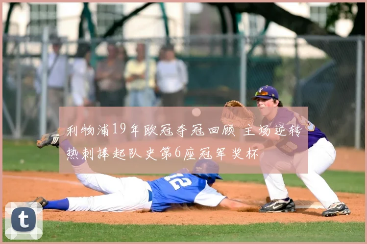 利物浦19年欧冠夺冠回顾 主场逆转热刺捧起队史第6座冠军奖杯