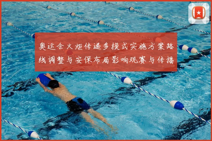 奥运会火炬传递多模式实施方案路线调整与安保布局影响观赛与传播