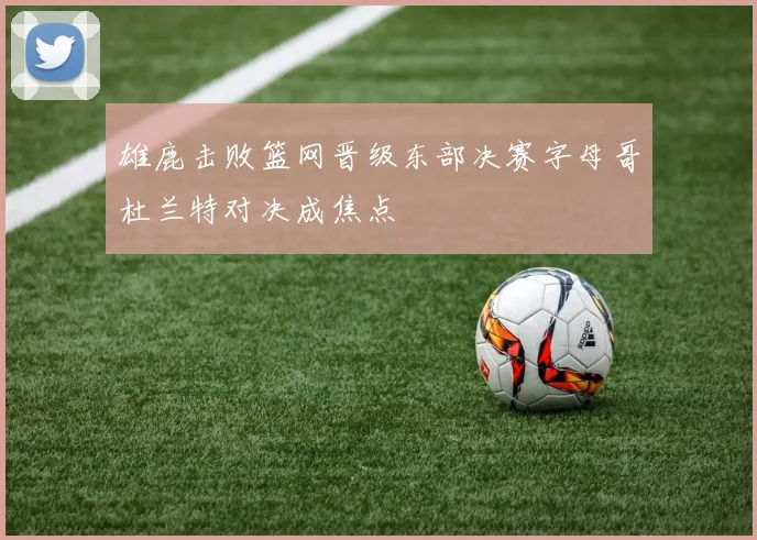 雄鹿击败篮网晋级东部决赛字母哥杜兰特对决成焦点