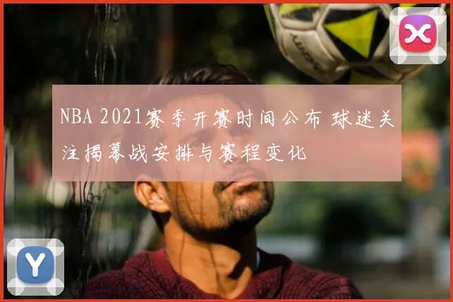 NBA 2021赛季开赛时间公布 球迷关注揭幕战安排与赛程变化