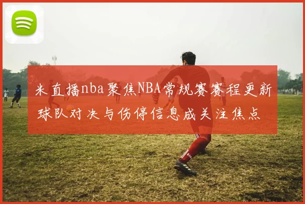 米直播nba聚焦NBA常规赛赛程更新 球队对决与伤停信息成关注焦点