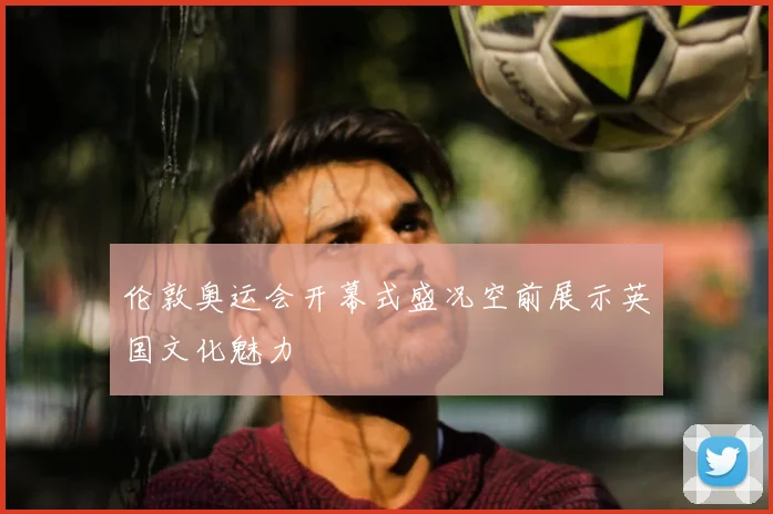 伦敦奥运会开幕式盛况空前展示英国文化魅力