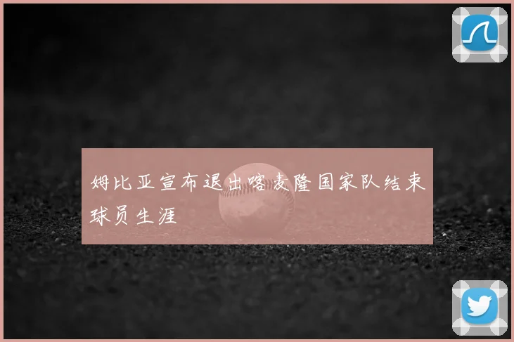 姆比亚宣布退出喀麦隆国家队结束球员生涯