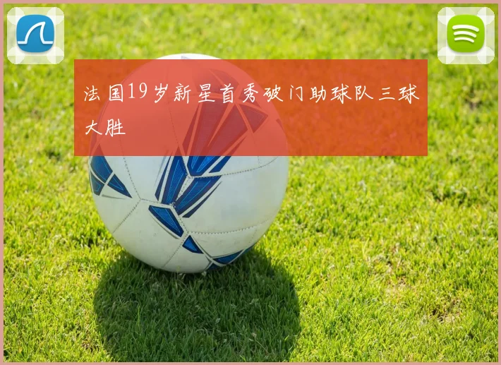 法国19岁新星首秀破门助球队三球大胜