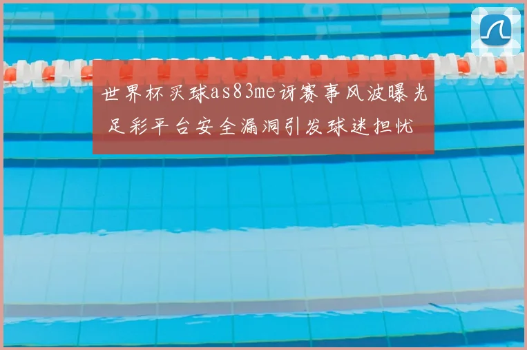 世界杯买球as83me讶赛事风波曝光 足彩平台安全漏洞引发球迷担忧