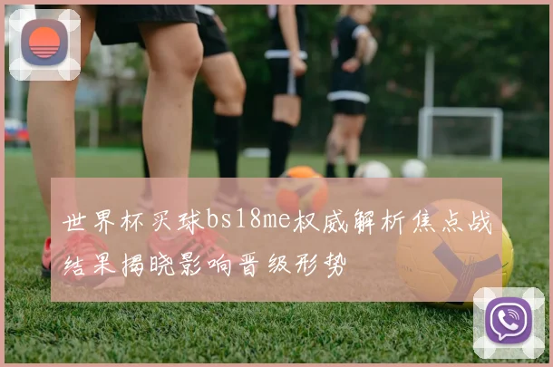 世界杯买球bs18me权威解析焦点战结果揭晓影响晋级形势