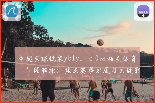 中超买球铣家yb1y。с0м相关体育新闻解读：焦点赛事进展与关键影响