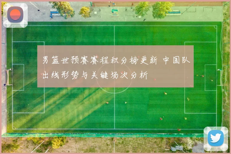 男篮世预赛赛程积分榜更新 中国队出线形势与关键场次分析