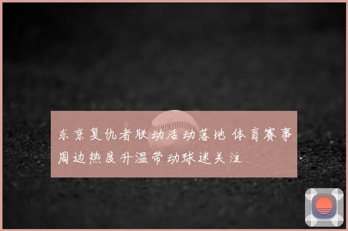 东京复仇者联动活动落地 体育赛事周边热度升温带动球迷关注