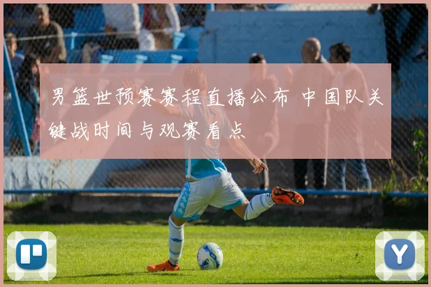 男篮世预赛赛程直播公布 中国队关键战时间与观赛看点