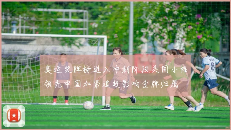 奥运奖牌榜进入冲刺阶段美国小幅领先中国加紧追赶影响金牌归属