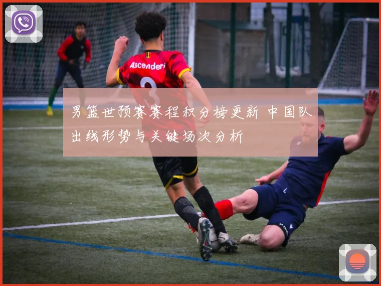 男篮世预赛赛程积分榜更新 中国队出线形势与关键场次分析