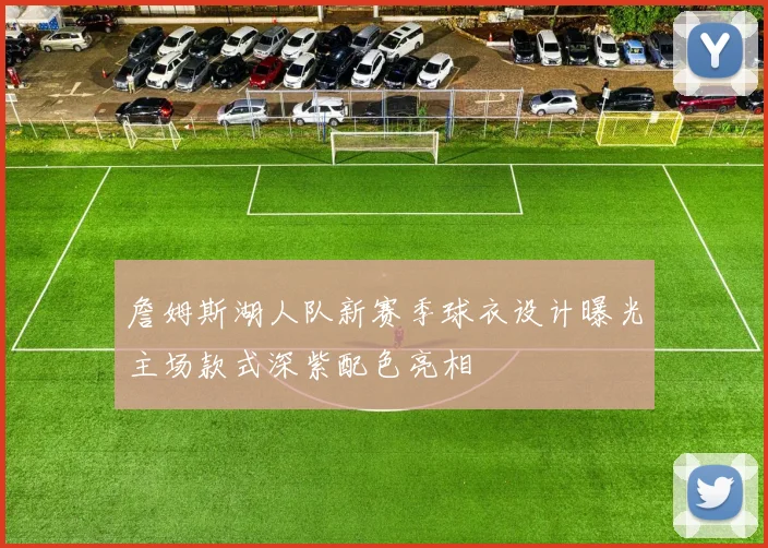 詹姆斯湖人队新赛季球衣设计曝光主场款式深紫配色亮相