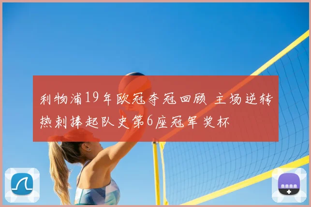 利物浦19年欧冠夺冠回顾 主场逆转热刺捧起队史第6座冠军奖杯