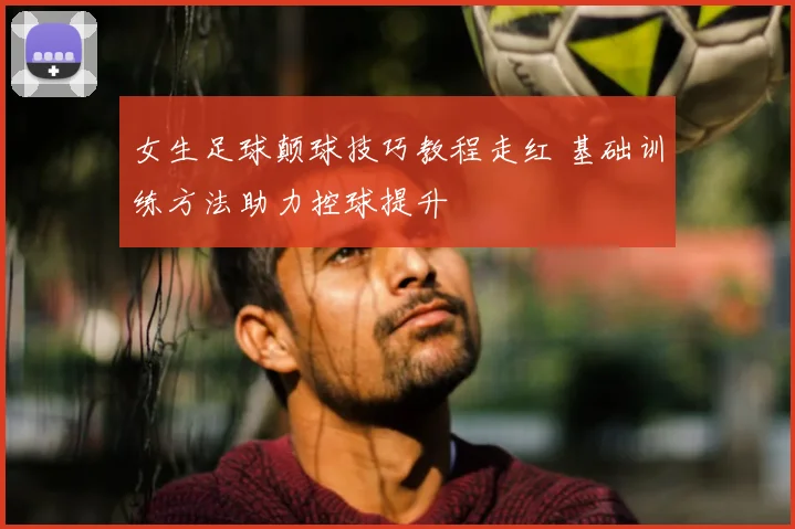 女生足球颠球技巧教程走红 基础训练方法助力控球提升