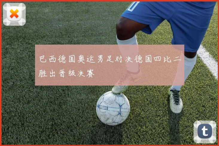 巴西德国奥运男足对决德国四比二胜出晋级决赛